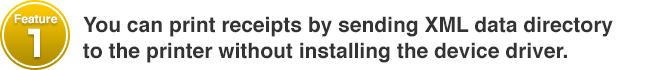 Feature #1 You can print receipts by sending XML data directory to the printer without installing the device driver.