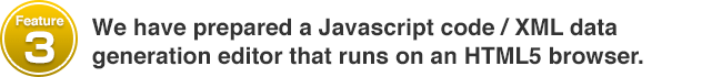 Feature #3 We have prepared a Javascript code / XML data generation editor that runs on an HTML5 browser.