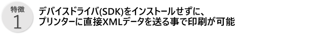 特徴1／デバイスドライバ（SDK）をインストールせずに、プリンターに直接XMLデータを送ることで印刷が可能