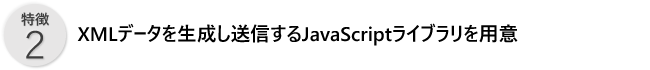 特徴2／XMLデータを生成し送信するJavaScriptライブラリを用意
