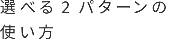 選べる2パターンの使い方