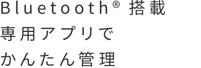 Bluetooth®搭載 専用アプリでかんたん管理