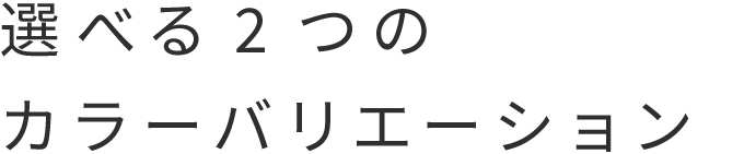 選べる2つのカラーバリエーション